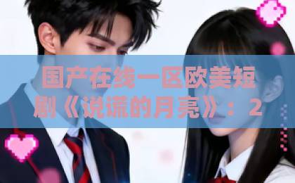 国产在线一区欧美短剧《说谎的月亮》:2026年值得追的悬疑情感短剧,看点与口碑全解析日韩一区二区在线观看 国产在线一区欧美短剧《说谎的月亮》:2026年值得追的悬疑情感短剧,看点与口碑全解析日韩一区二区在线观看