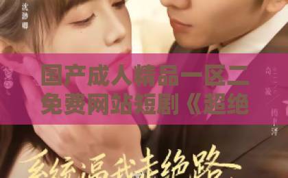 国产成人精品一区二免费网站短剧《超绝小乡医》凭什么让人一刷就停不下来？聊聊它藏着的三层爽点久久91精品国产