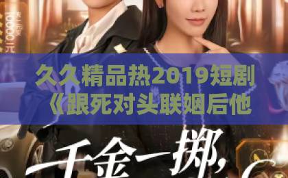 久久精品热2019短剧《跟死对头联姻后他欺负我》到底值不值得追？2026年观剧避坑指南久久在精品线影院有码
