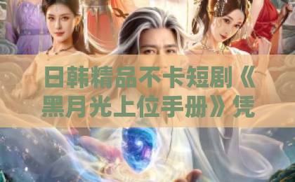 日韩精品不卡短剧《黑月光上位手册》凭什么让人一集接一集？拆解爽点、人设与追剧门道18视频入口网站在线看