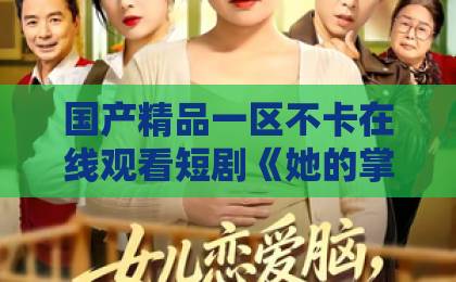 国产精品一区不卡在线观看短剧《她的掌中娇》：反套路甜宠为何让人上头？拆解人设、节奏与追剧体验精品乱码卡一卡2卡三免费