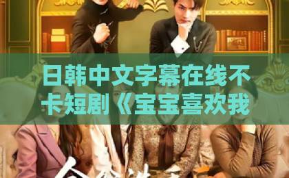 日韩中文字幕在线不卡短剧《宝宝喜欢我不好吗》凭什么让人上头？剧情看点与追剧避坑指南（2026实测）日韩精品一区二区三区在线观看