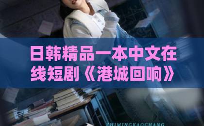 日韩精品一本中文在线短剧《港城回响》：2026年值得细品的港风叙事，藏着哪些门道？【港城回响】欧美日韩大陆片一区二区三区