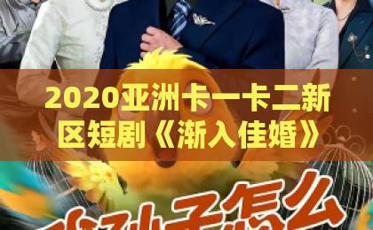 2020亚洲卡一卡二新区短剧《渐入佳婚》凭什么让人上头？拆解先婚后爱题材的叙事密码与追剧门道久久ww精品w免费人成