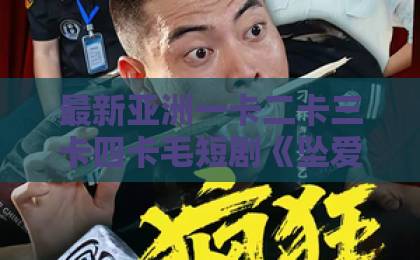 最新亚洲一卡二卡三卡四卡毛短剧《坠爱娇骨，盛爷进入爱河了》凭什么让人一刷就停不下来？聊聊它的上头密码国产精品一区二区视频免费