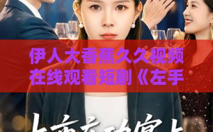 伊人大香蕉久久视频在线观看短剧《左手娇妻右手娃，全家躺赢靠奶爸》：奶爸逆袭爽点全拆解，2026年下饭剧首选【短剧推荐】91久久久久久久久