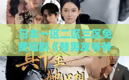 日本一区二区三区免费短剧《替男友爷爷垫付医药费》凭什么让人追到停不下来？剧情看点与真实感拆解欧美三区二区一区