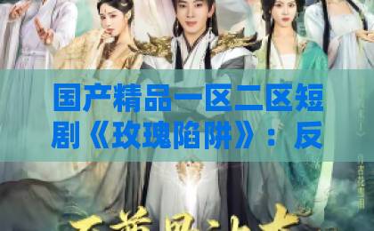 国产精品一区二区短剧《玫瑰陷阱》：反转套路背后，藏着哪些让人上头又踩坑的细节？日韩一区二区三区视频