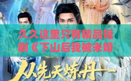 久久这里只有精品短剧《下山后我被未婚妻追着跑2》(73集)完整解析!为何全网催更?【短剧推荐】这剧太上头了!