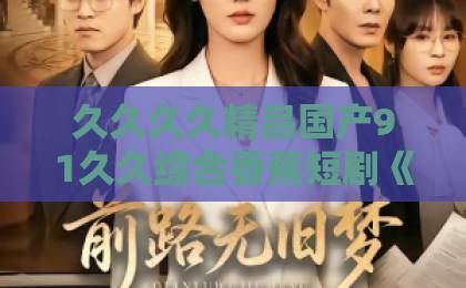 久久久久精品国产91久久综合香蕉短剧《掌上卿卿》凭什么让人一集接一集？拆解它的看点与追剧门道亚洲精品一卡二卡三卡四卡