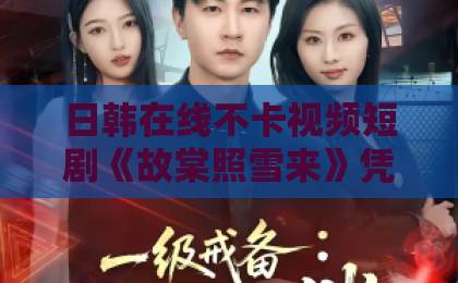日韩在线不卡视频短剧《故棠照雪来》凭什么让人一集接一集？拆解这部古风短剧的看点与门道日本免费一区二区三区视频在线
