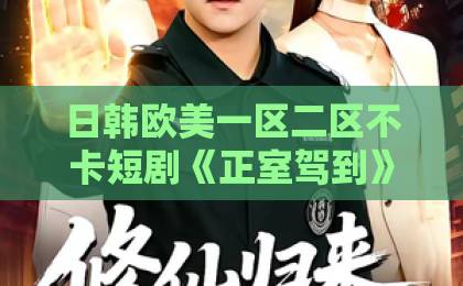 日韩欧美一区二区不卡短剧《正室驾到》凭什么让人上头？拆解爽点、人设与追剧门道久久综合精品国产丝袜长腿