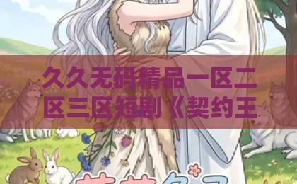 久久无码精品一区二区三区短剧《契约王妃》（38集）一口气追完，2026年最上头的古装甜宠剧！【契约王妃】