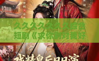 久久久久久久久综合短剧《求你别对我好感度超标》凭什么让人上头？拆解反套路甜宠的追剧密码亚洲熟妇久久精品