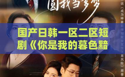 国产日韩一区二区短剧《你是我的暮色黯然》凭什么让人上头？2026年追剧前必看的真实观感与避坑指南精品久久久久久国产