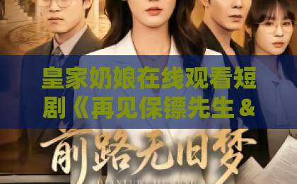 皇家奶娘在线观看短剧《再见保镖先生＆保镖先生我不要你了》值不值得追？拆解双标题背后的情感反转与观看门道精品国产日韩欧美一区