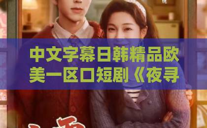 中文字幕日韩精品欧美一区口短剧《夜寻千山＆夜巡千山》凭什么让人一集接一集？拆解双线叙事与追剧门道亚洲国产欧美国产第一区