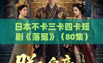 日本不卡三卡四卡短剧《落冤》（80集）为何让人欲罢不能？深度解析虐恋复仇爽点