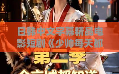 日韩中文字幕精品电影短剧《少帅每天都在吃醋》凭什么让人上头？2026年追剧党必看的甜宠爽点拆解亚洲一卡2卡三卡4卡2022