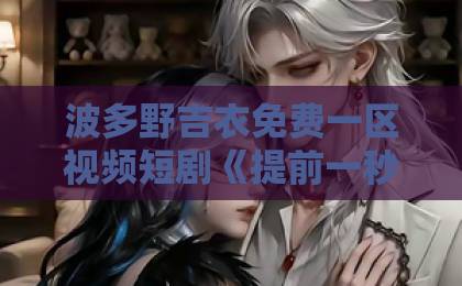 波多野吉衣免费一区视频短剧《提前一秒相爱》凭什么让人上头？剧情看点与追剧体验全解析欧美日韩在线一区二区