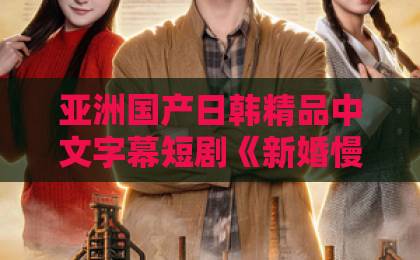 亚洲国产日韩精品中文字幕短剧《新婚慢熟》凭什么让人上头？慢热婚姻里的真实感与追剧门道日产亚洲一卡2卡3卡4卡网站