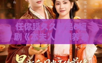 任你躁久久精品6短剧《本夫人只想养老，请陛下自重》凭什么出圈？2026年下饭爽剧观察日韩精品三区