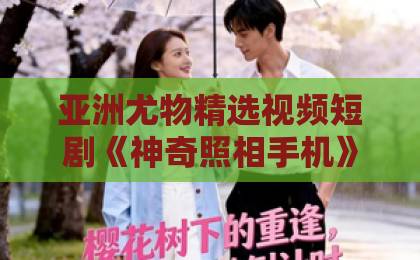 亚洲尤物精选视频短剧《神奇照相手机》凭什么让人一集接一集?聊聊它的设定、看点与讨论点久久啪久久全部精品 亚洲尤物精选视频短剧《神奇照相手机》凭什么让人一集接一集?聊聊它的设定、看点与讨论点久久啪久久全部精品