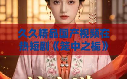 久久精品国产视频在热短剧《笼中之栀》凭什么让人一集接一集？2026年追剧党必看的真实观感与避坑指南久久se精品一区精品二区