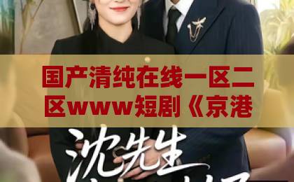 国产清纯在线一区二区www短剧《京港往事》凭什么让人一集接一集？看完这些细节你就懂了久久精品国产大片免费观看