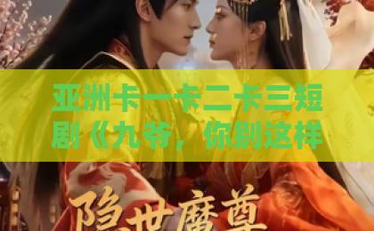 亚洲卡一卡二卡三短剧《九爷，你别这样》凭什么让人一刷就停不下来？拆解爽点与追剧门道亚洲一卡2卡三卡4
