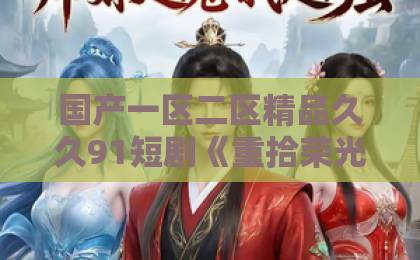 国产一区二区精品久久91短剧《重拾荣光》:小人物逆袭故事为何让人一集接一集?【重拾荣光】看点拆解亚洲日韩一区二区三区四区高清 国产一区二区精品久久91短剧《重拾荣光》:小人物逆袭故事为何让人一集接一集?【重拾荣光】看点拆解亚洲日韩一区二区三区四区高清
