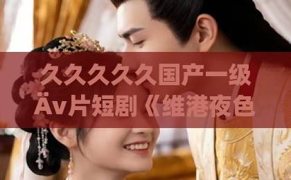 久久久久久国产一级Äv片短剧《维港夜色&港城回响》:一部剧凭什么让港风叙事重新被讨论?【短剧《维港夜色&港城回响》】看点与口碑拆解中文字幕日韩一区二区三区不卡 久久久久久国产一级Äv片短剧《维港夜色&港城回响》:一部剧凭什么让港风叙事重新被讨论?【短剧《维港夜色&港城回响》】看点与口碑拆解中文字幕日韩一区二区三区不卡