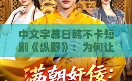 中文字幕日韩不卡短剧《纵野》：为何让人一集上头？拆解野性叙事与追剧门道欧美日韩国产免费一区二区三区