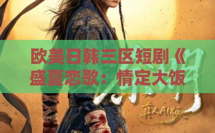欧美日韩三区短剧《盛夏恋歌：情定大饭店》凭什么让人上头？取景、人设与追剧门道一次说清99精品欧美一区二区三区