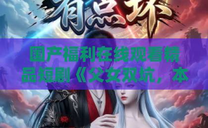 国产福利在线观看精品短剧《父女双坑,本郡主超旺家第二季》(94集)热播中!看逆袭母女如何玩转豪门【父女双坑本郡主超旺家】真实评价