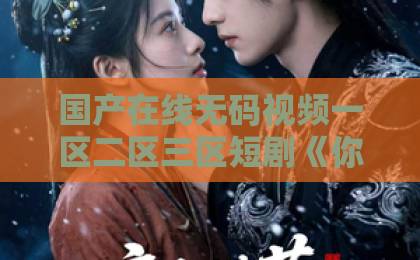 国产在线无码视频一区二区三区短剧《你我心照不宣》凭什么让人上头？拆解它的叙事巧劲与追剧门道久久99精品久久久久久久久久