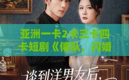 亚洲一卡2卡三卡四卡短剧《傅队,闪婚请指教》凭什么让人一集上头?拆解看点与追剧门道鲁丝一区二区三区免费 亚洲一卡2卡三卡四卡短剧《傅队,闪婚请指教》凭什么让人一集上头?拆解看点与追剧门道鲁丝一区二区三区免费