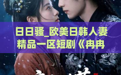 日日骚_欧美日韩人妻精品一区短剧《冉冉赴我怀》凭什么让人上头？剧情看点与追剧体验全解析久久精品国产99久久六动漫