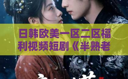 日韩欧美一区二区福利视频短剧《半熟老公》凭什么让人上头?拆解“半熟关系”背后的真实共鸣与追剧门道日韩一卡2卡3卡无卡新区乱码 日韩欧美一区二区福利视频短剧《半熟老公》凭什么让人上头?拆解“半熟关系”背后的真实共鸣与追剧门道日韩一卡2卡3卡无卡新区乱码