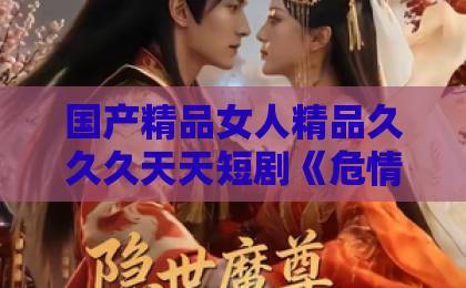 国产精品女人精品久久久天天短剧《危情棋局》凭什么让人一集接一集?拆解它的叙事钩子与人物暗线欧美日韩国产中文精品字幕自在自线 国产精品女人精品久久久天天短剧《危情棋局》凭什么让人一集接一集?拆解它的叙事钩子与人物暗线欧美日韩国产中文精品字幕自在自线