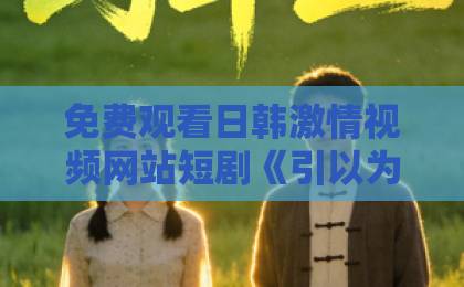 免费观看日韩激情视频网站短剧《引以为乐》凭什么让人上头？拆解这部小体量黑马的追剧爽点与隐藏细节日韩欧美国产一卡