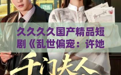久久久久国产精品短剧《乱世偏宠：许她骄纵倾城》凭什么让人一集接一集？拆解看点与追剧门道精品一卡2卡3卡4卡5卡亚洲