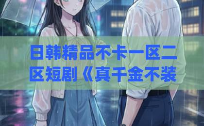 日韩精品不卡一区二区短剧《真千金不装了，全家肠子悔青了》凭什么让人一口气刷完？拆解爽点与追剧门道Äv免费毛片一区二区三区