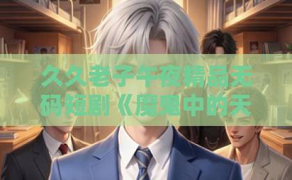 久久老子午夜精品无码短剧《魔鬼中的天使&她纯净如天使》：双面人设背后，藏着2026年短剧最狠的一招日韩精品人妻中文字幕有码网址