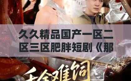 久久精品国产一区二区三区肥胖短剧《那年风雪埋誓言》凭什么让人追到停不下来？剧情看点与入坑指南日韩免费视频一区二区三区