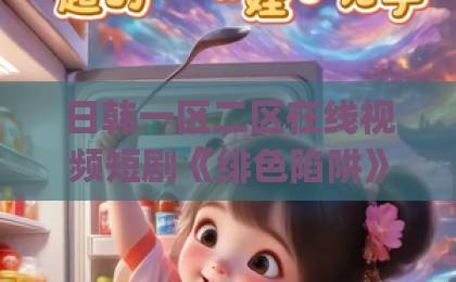 日韩一区二区在线视频短剧《绯色陷阱》：一集上头背后，这些细节值得细品（附追剧避坑指南）日韩Äv不卡一区二区