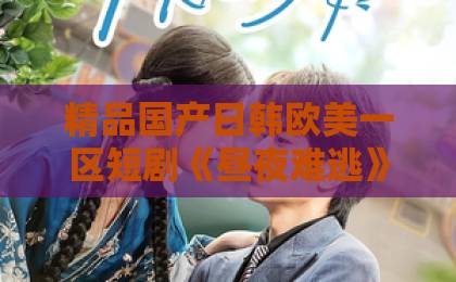 精品国产日韩欧美一区短剧《昼夜难逃》凭什么让人一集接一集？拆解它的叙事钩子与情绪密码亚洲无线码2019