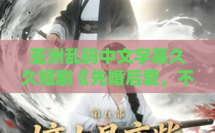 亚洲乱码中文字幕久久短剧《先婚后爱，不，先吃瓜》凭什么让人一集上头？拆解反套路爽点与追剧门道伊人97亚洲精品青春
