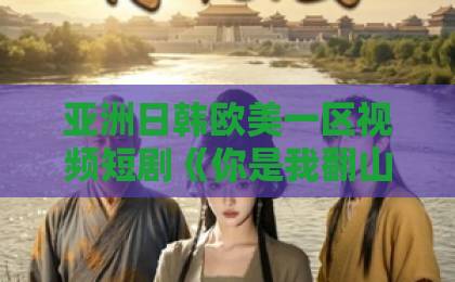 亚洲日韩欧美一区视频短剧《你是我翻山越岭的尽头》：2026年值得追的治愈系爱情故事吗？亚洲欧美日韩一区