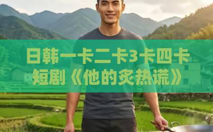日韩一卡二卡3卡四卡短剧《他的炙热谎》:反转背后藏着哪些让人上头的情感密码?【他的炙热谎】追剧前必看亚洲日韩国产一级特黄aaa大片一区二区三区 日韩一卡二卡3卡四卡短剧《他的炙热谎》:反转背后藏着哪些让人上头的情感密码?【他的炙热谎】追剧前必看亚洲日韩国产一级特黄aaa大片一区二区三区